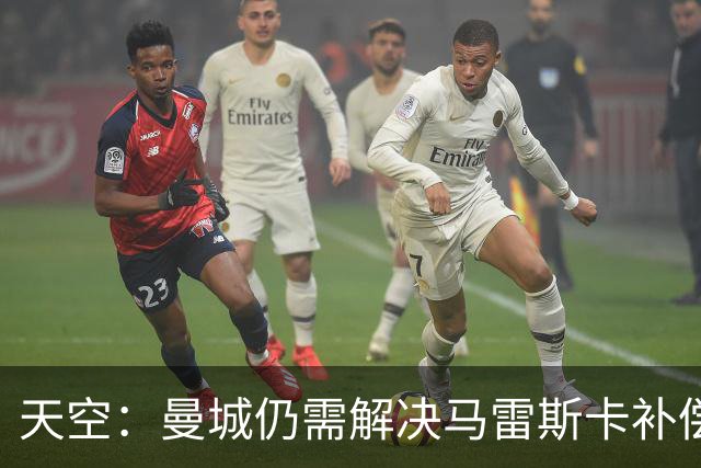 天空：曼城仍需解决马雷斯卡补偿问题，锋线引援关注克鲁皮